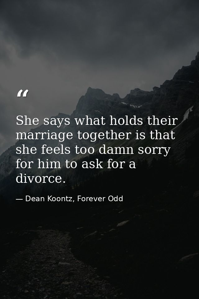 She says what holds their marriage together is that she feels too damn sorry for him to ask for a divorce. — Dean Koontz, Forever Odd
