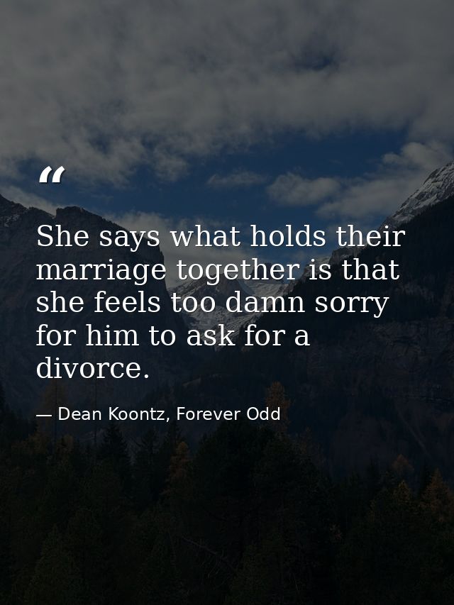 She says what holds their marriage together is that she feels too damn sorry for him to ask for a divorce. — Dean Koontz, Forever Odd