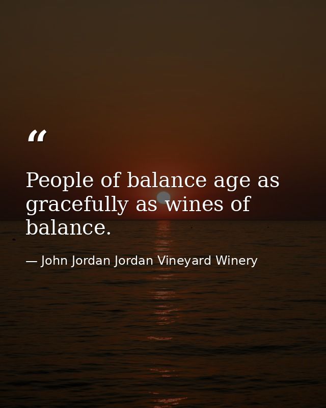 People of balance age as gracefully as wines of balance. — John Jordan Jordan Vineyard Winery