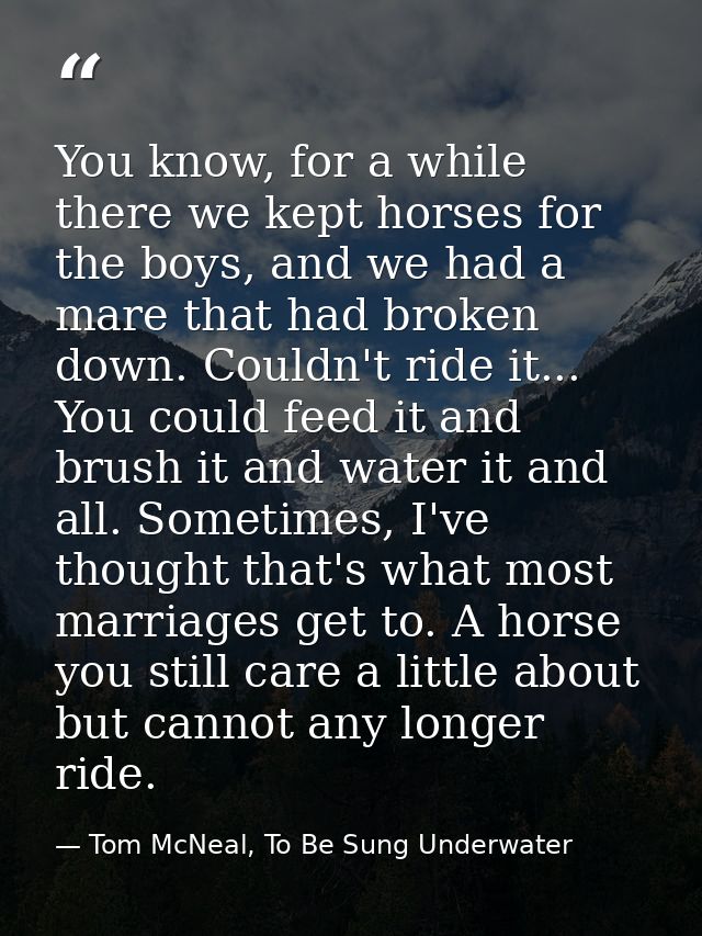 You know, for a while there we kept horses for the boys, and we had a mare that had broken down. Couldn't ride it... You — Tom McNeal, To Be Sung Underwater