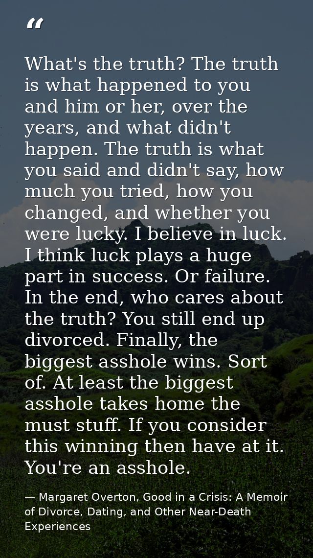 What's the truth? The truth is what happened to you and him or her, over the years, and what didn't happen. The truth is — Margaret Overton, Good in a Crisis: A Memoir of Divorce, Dating, and Other Near-Death Experiences