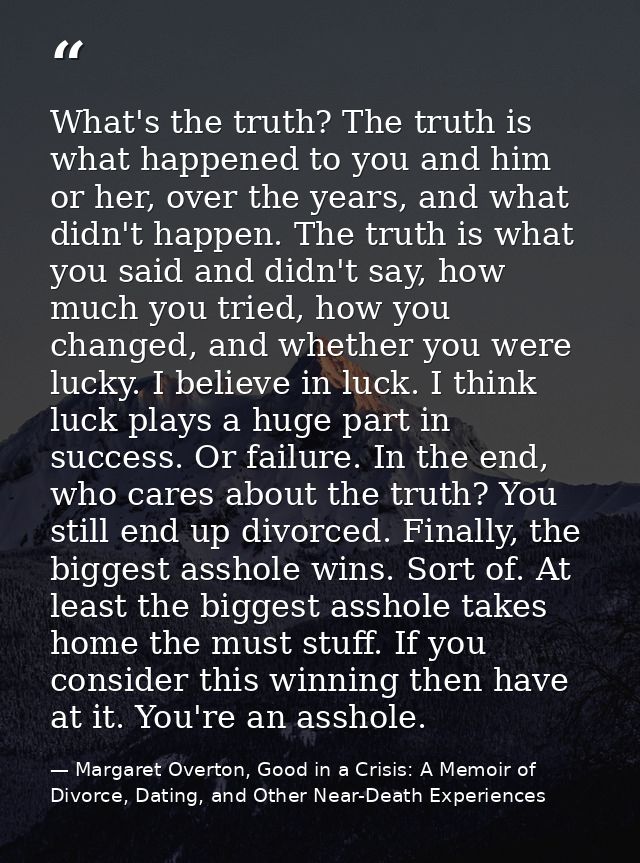 What's the truth? The truth is what happened to you and him or her, over the years, and what didn't happen. The truth is — Margaret Overton, Good in a Crisis: A Memoir of Divorce, Dating, and Other Near-Death Experiences