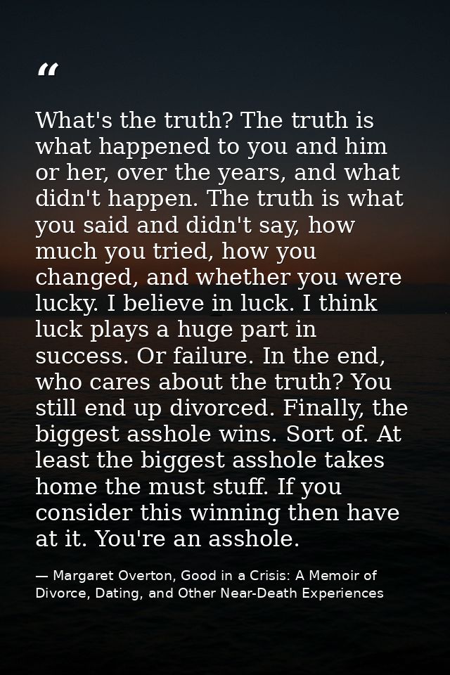 What's the truth? The truth is what happened to you and him or her, over the years, and what didn't happen. The truth is — Margaret Overton, Good in a Crisis: A Memoir of Divorce, Dating, and Other Near-Death Experiences