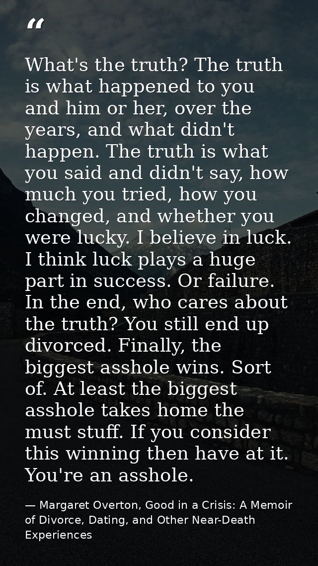 What's the truth? The truth is what happened to you and him or her, over the years, and what didn't happen. The truth is — Margaret Overton, Good in a Crisis: A Memoir of Divorce, Dating, and Other Near-Death Experiences