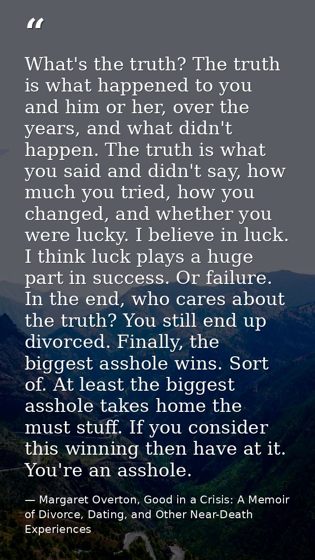 What's the truth? The truth is what happened to you and him or her, over the years, and what didn't happen. The truth is — Margaret Overton, Good in a Crisis: A Memoir of Divorce, Dating, and Other Near-Death Experiences