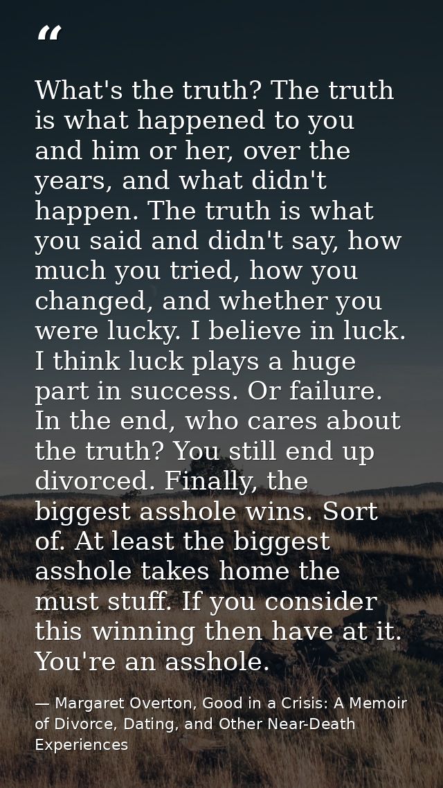 What's the truth? The truth is what happened to you and him or her, over the years, and what didn't happen. The truth is — Margaret Overton, Good in a Crisis: A Memoir of Divorce, Dating, and Other Near-Death Experiences