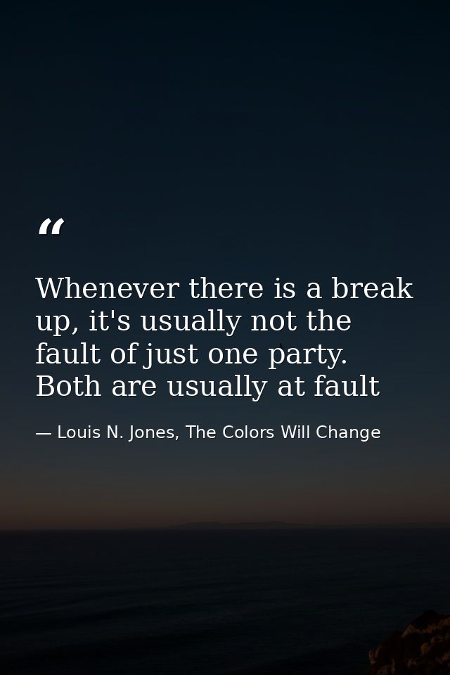 Whenever there is a break up, it's usually not the fault of just one party. Both are usually at fault — Louis N. Jones, The Colors Will Change