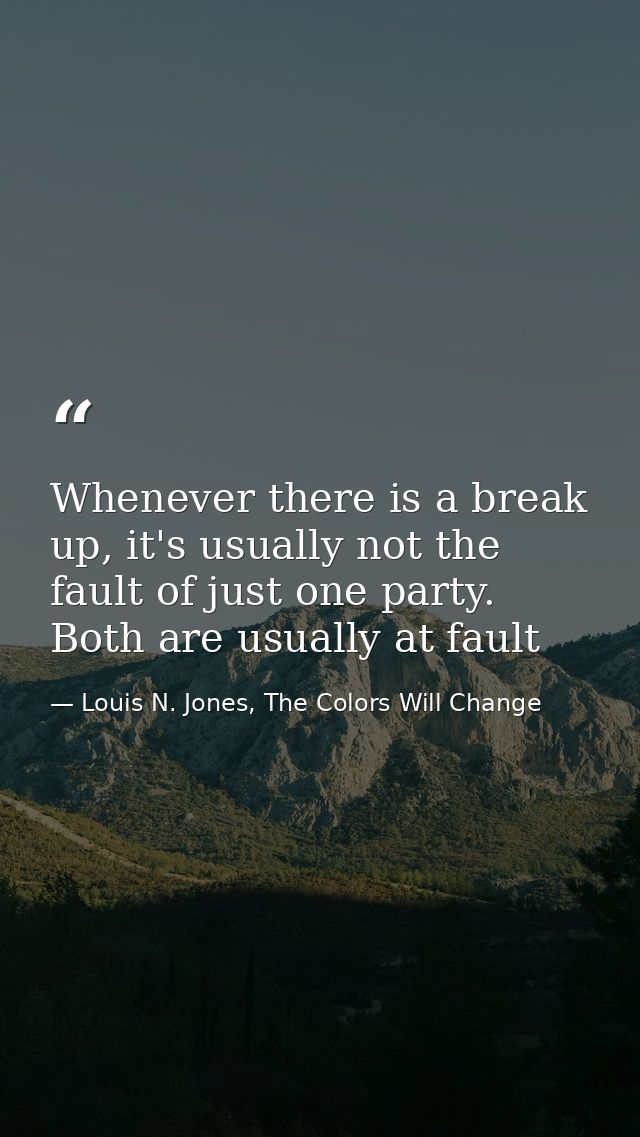 Whenever there is a break up, it's usually not the fault of just one party. Both are usually at fault — Louis N. Jones, The Colors Will Change