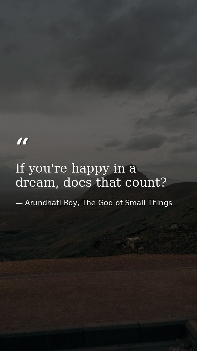 If you're happy in a dream, does that count? — Arundhati Roy, The God of Small Things