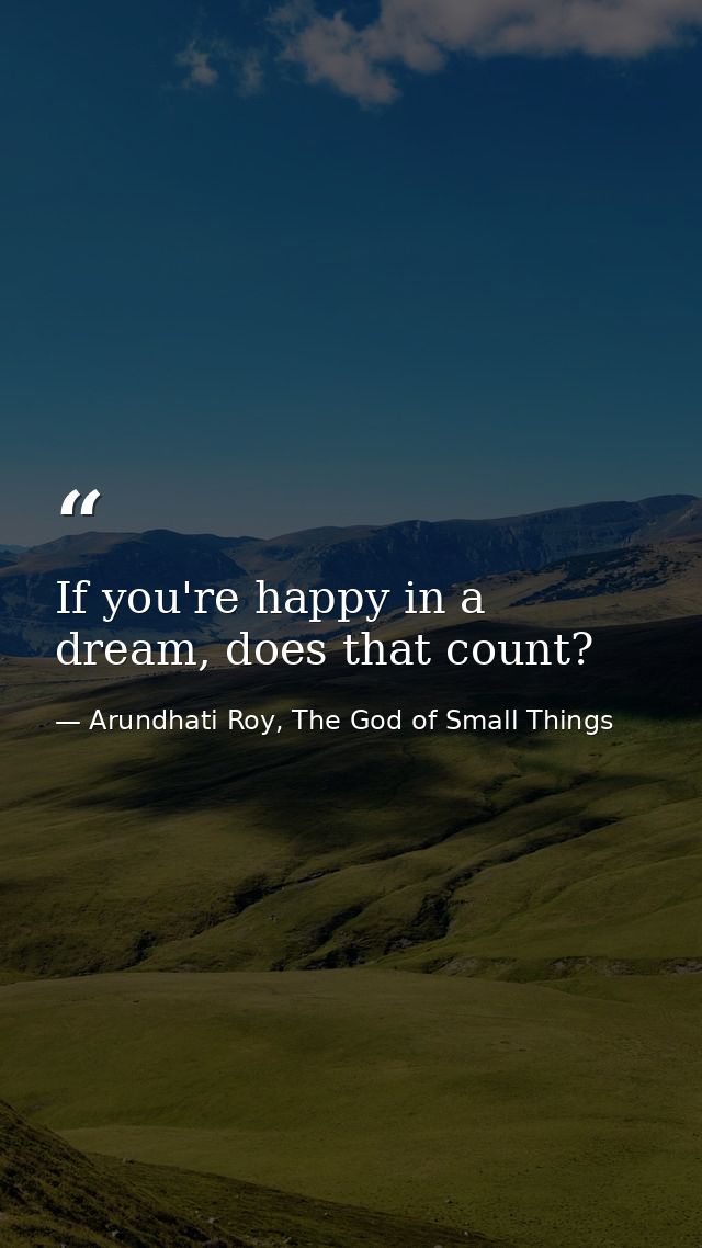 If you're happy in a dream, does that count? — Arundhati Roy, The God of Small Things