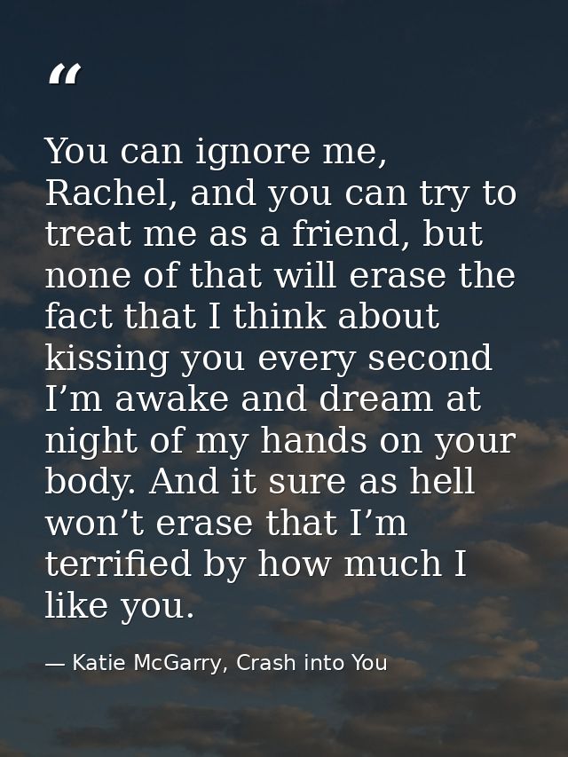 You can ignore me, Rachel, and you can try to treat me as a friend, but none of that will erase the fact that I think ab — Katie McGarry, Crash into You
