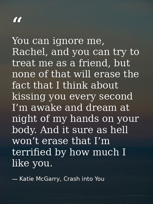 You can ignore me, Rachel, and you can try to treat me as a friend, but none of that will erase the fact that I think ab — Katie McGarry, Crash into You