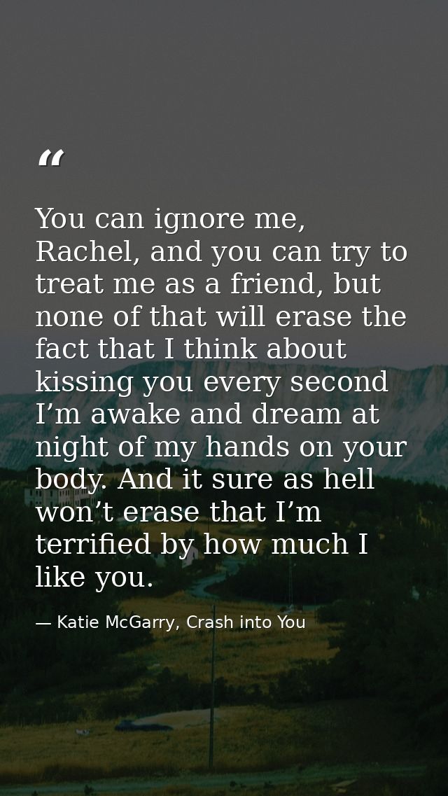 You can ignore me, Rachel, and you can try to treat me as a friend, but none of that will erase the fact that I think ab — Katie McGarry, Crash into You