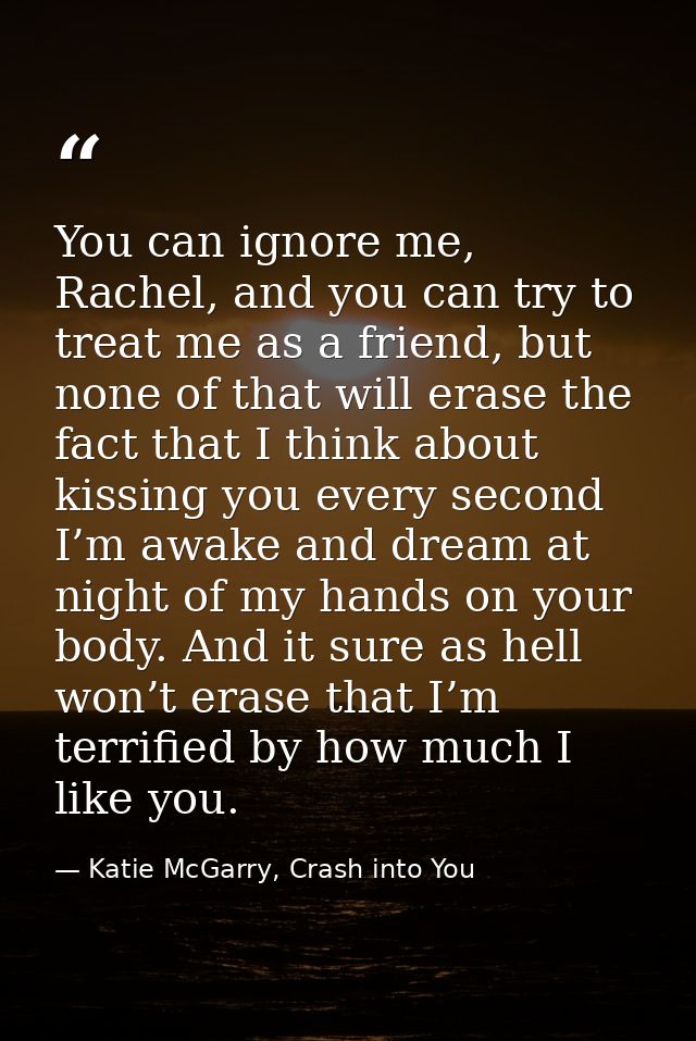 You can ignore me, Rachel, and you can try to treat me as a friend, but none of that will erase the fact that I think ab — Katie McGarry, Crash into You