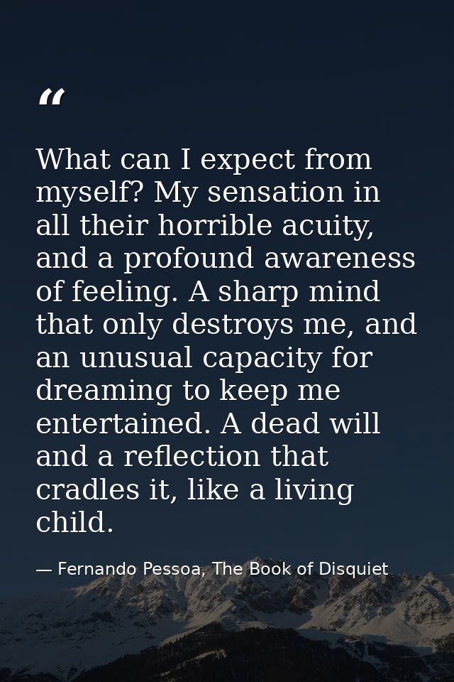 What can I expect from myself? My sensation in all their horrible acuity, and a profound awareness of feeling. A sharp m — Fernando Pessoa, The Book of Disquiet