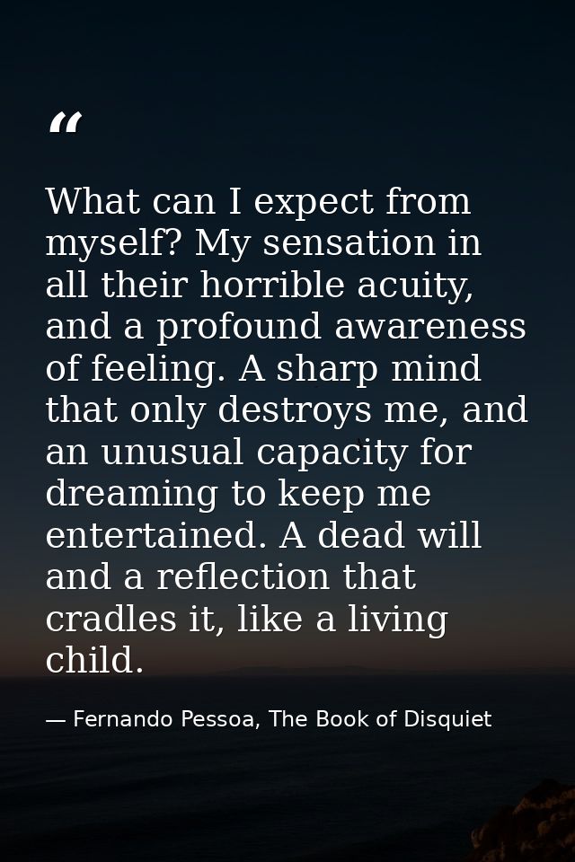 What can I expect from myself? My sensation in all their horrible acuity, and a profound awareness of feeling. A sharp m — Fernando Pessoa, The Book of Disquiet