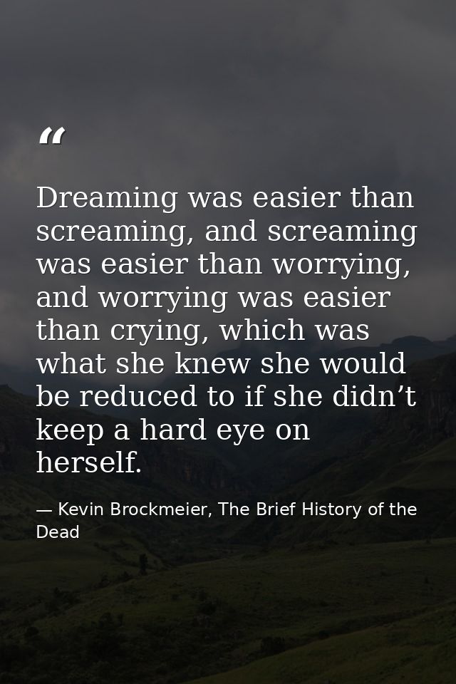 Dreaming was easier than screaming, and screaming was easier than worrying, and worrying was easier than crying, which w — Kevin Brockmeier, The Brief History of the Dead
