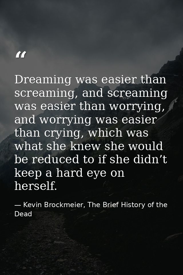 Dreaming was easier than screaming, and screaming was easier than worrying, and worrying was easier than crying, which w — Kevin Brockmeier, The Brief History of the Dead