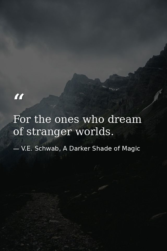 For the ones who dream of stranger worlds. — V.E. Schwab, A Darker Shade of Magic