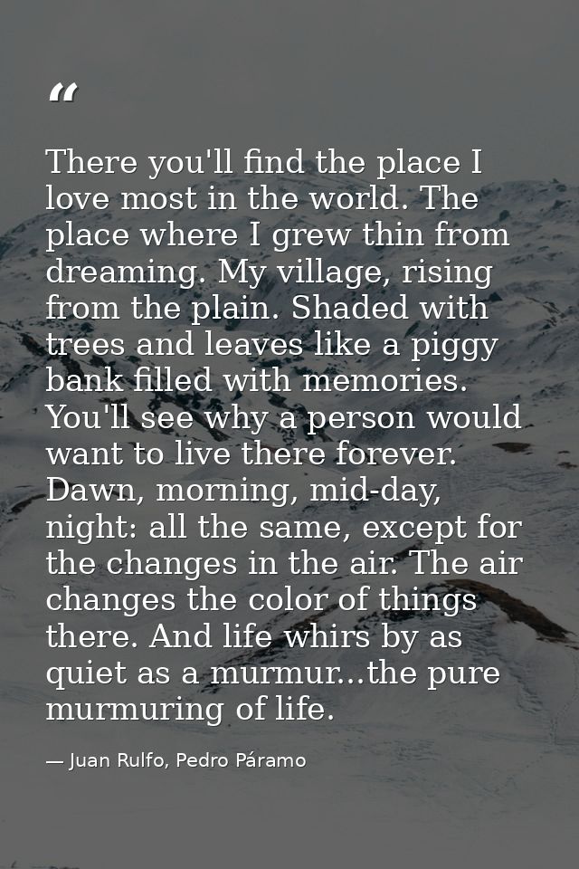There you'll find the place I love most in the world. The place where I grew thin from dreaming. My village, rising from — Juan Rulfo, Pedro Páramo