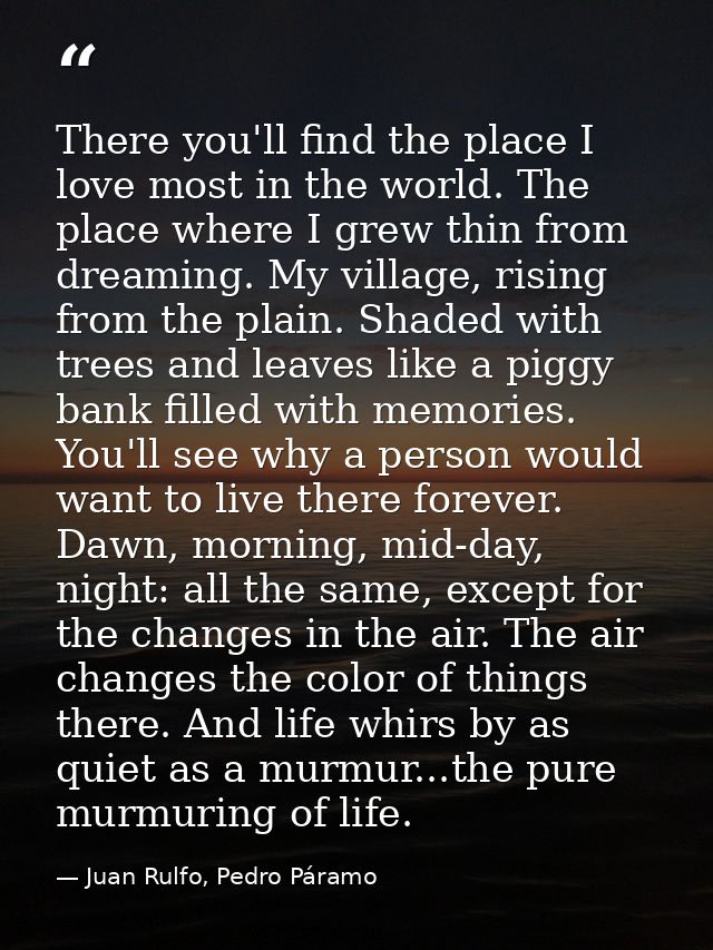 There you'll find the place I love most in the world. The place where I grew thin from dreaming. My village, rising from — Juan Rulfo, Pedro Páramo