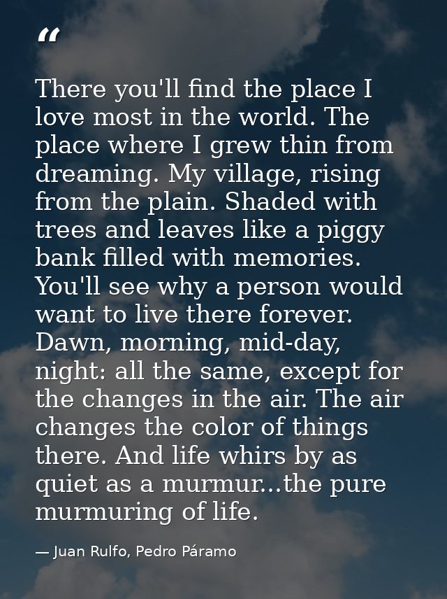 There you'll find the place I love most in the world. The place where I grew thin from dreaming. My village, rising from — Juan Rulfo, Pedro Páramo