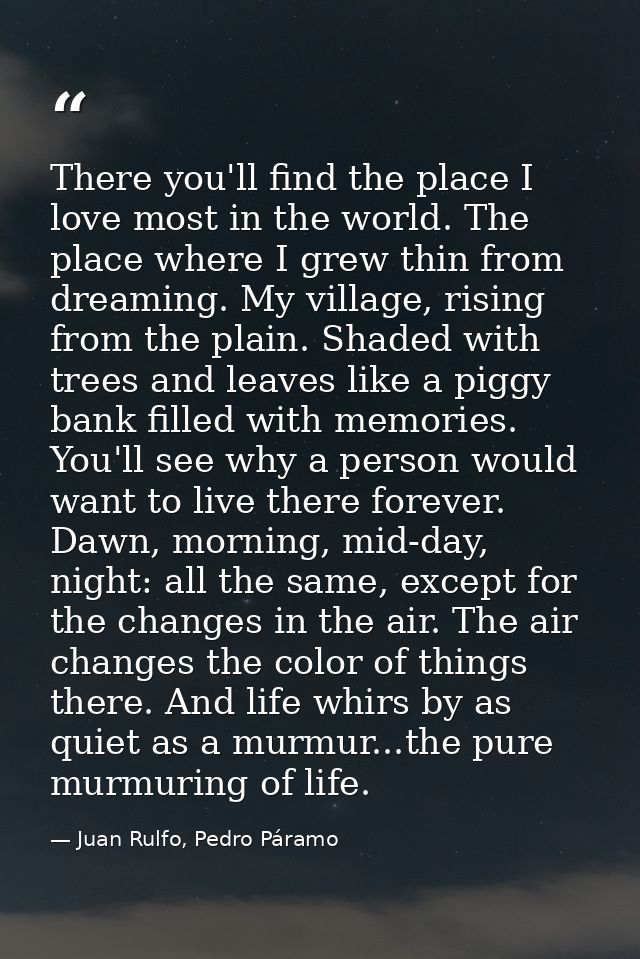 There you'll find the place I love most in the world. The place where I grew thin from dreaming. My village, rising from — Juan Rulfo, Pedro Páramo