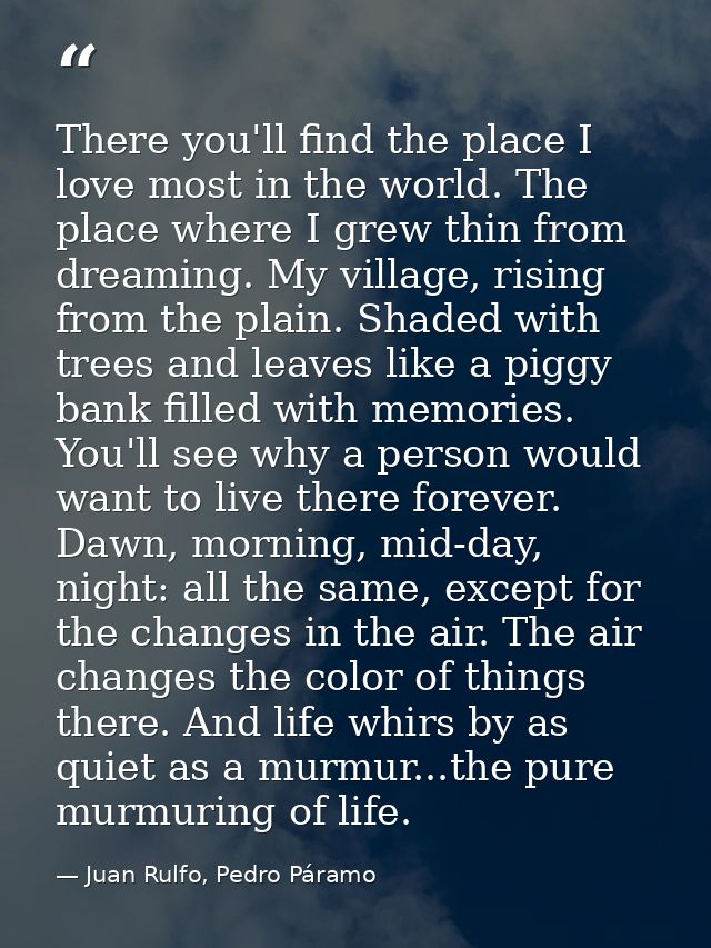 There you'll find the place I love most in the world. The place where I grew thin from dreaming. My village, rising from — Juan Rulfo, Pedro Páramo