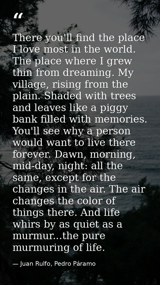 There you'll find the place I love most in the world. The place where I grew thin from dreaming. My village, rising from — Juan Rulfo, Pedro Páramo