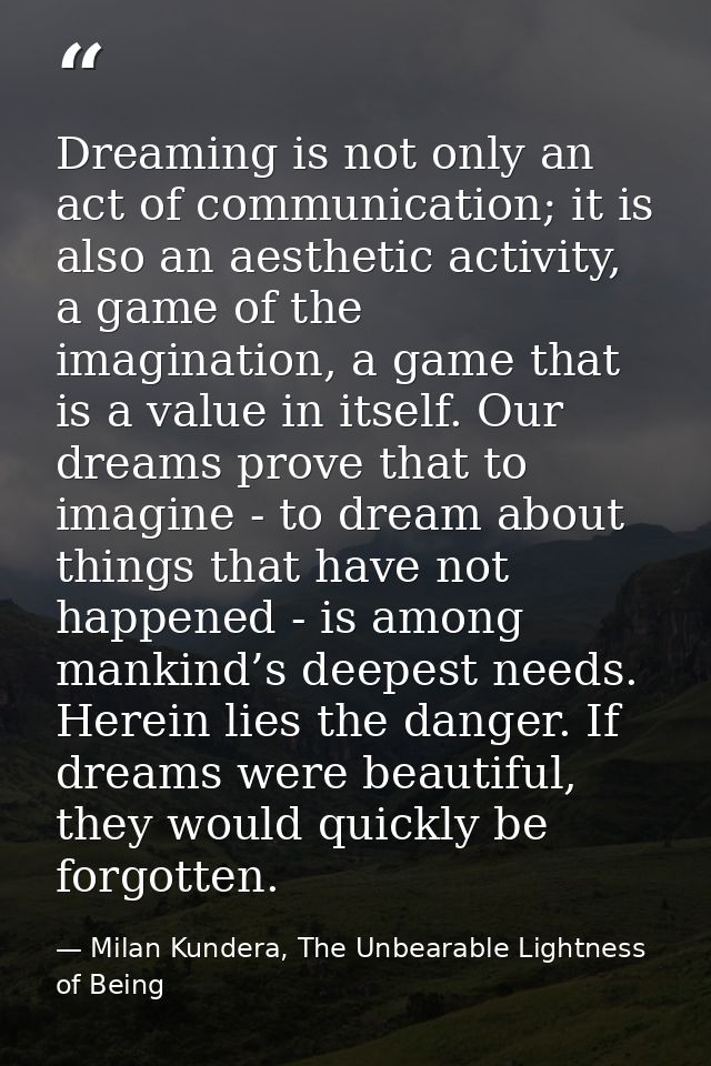 Dreaming is not only an act of communication; it is also an aesthetic activity, a game of the imagination, a game that i — Milan Kundera, The Unbearable Lightness of Being