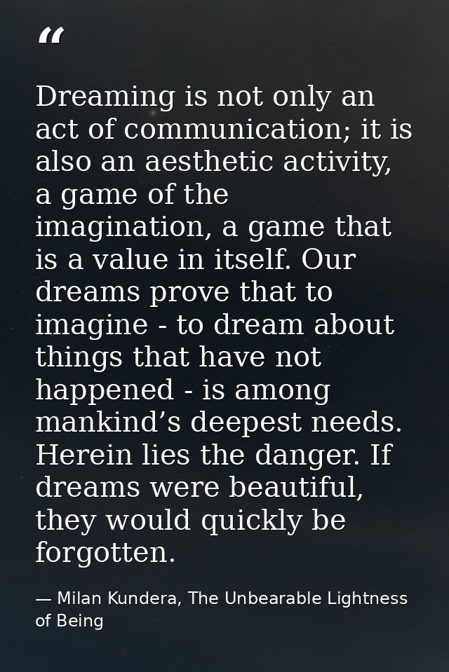 Dreaming is not only an act of communication; it is also an aesthetic activity, a game of the imagination, a game that i — Milan Kundera, The Unbearable Lightness of Being