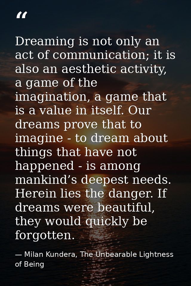 Dreaming is not only an act of communication; it is also an aesthetic activity, a game of the imagination, a game that i — Milan Kundera, The Unbearable Lightness of Being