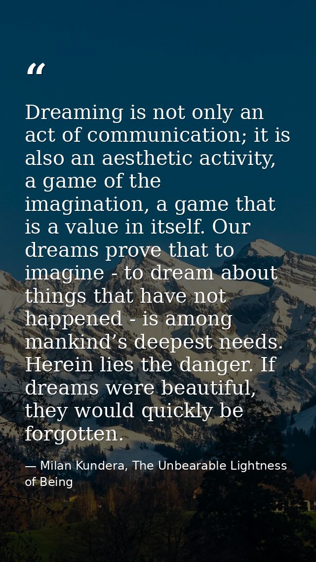Dreaming is not only an act of communication; it is also an aesthetic activity, a game of the imagination, a game that i — Milan Kundera, The Unbearable Lightness of Being