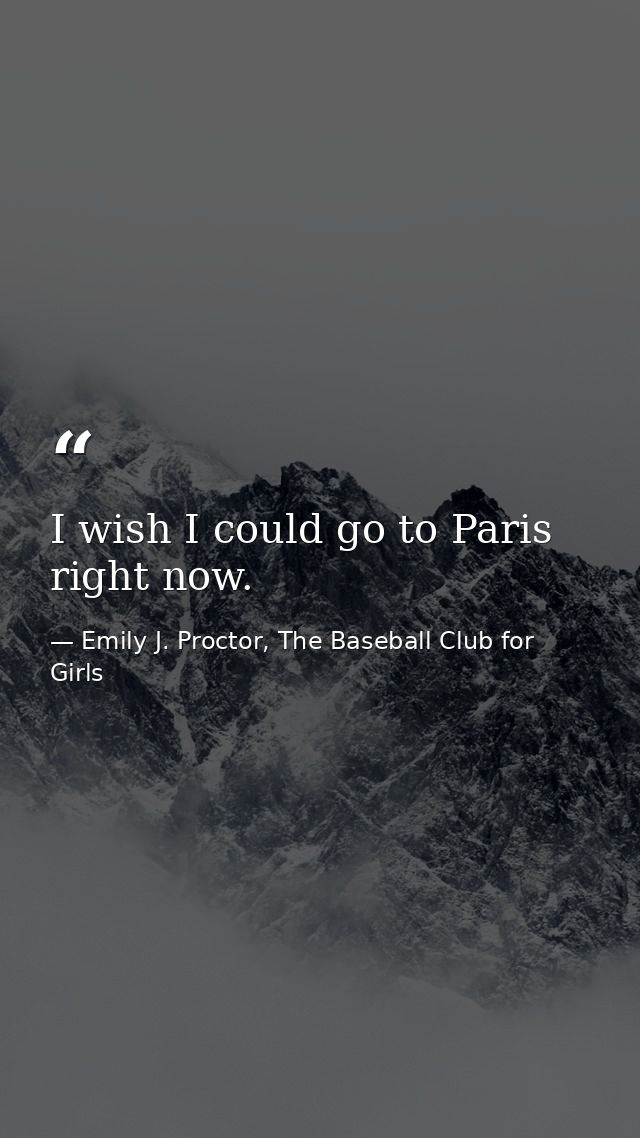 I wish I could go to Paris right now. — Emily J. Proctor, The Baseball Club for Girls