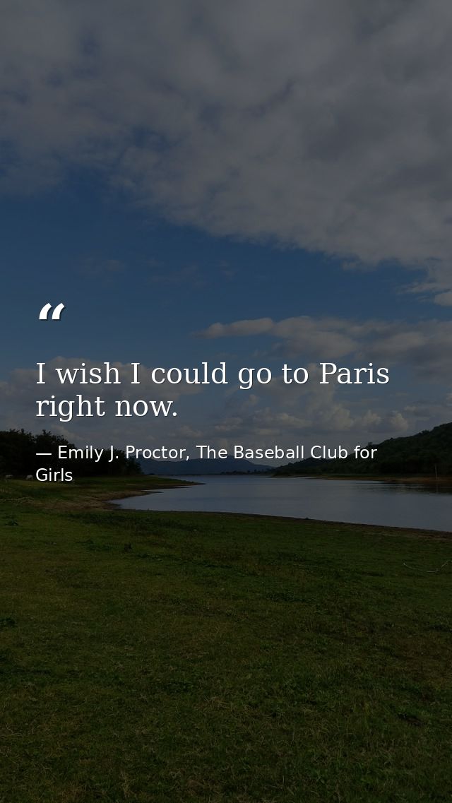 I wish I could go to Paris right now. — Emily J. Proctor, The Baseball Club for Girls