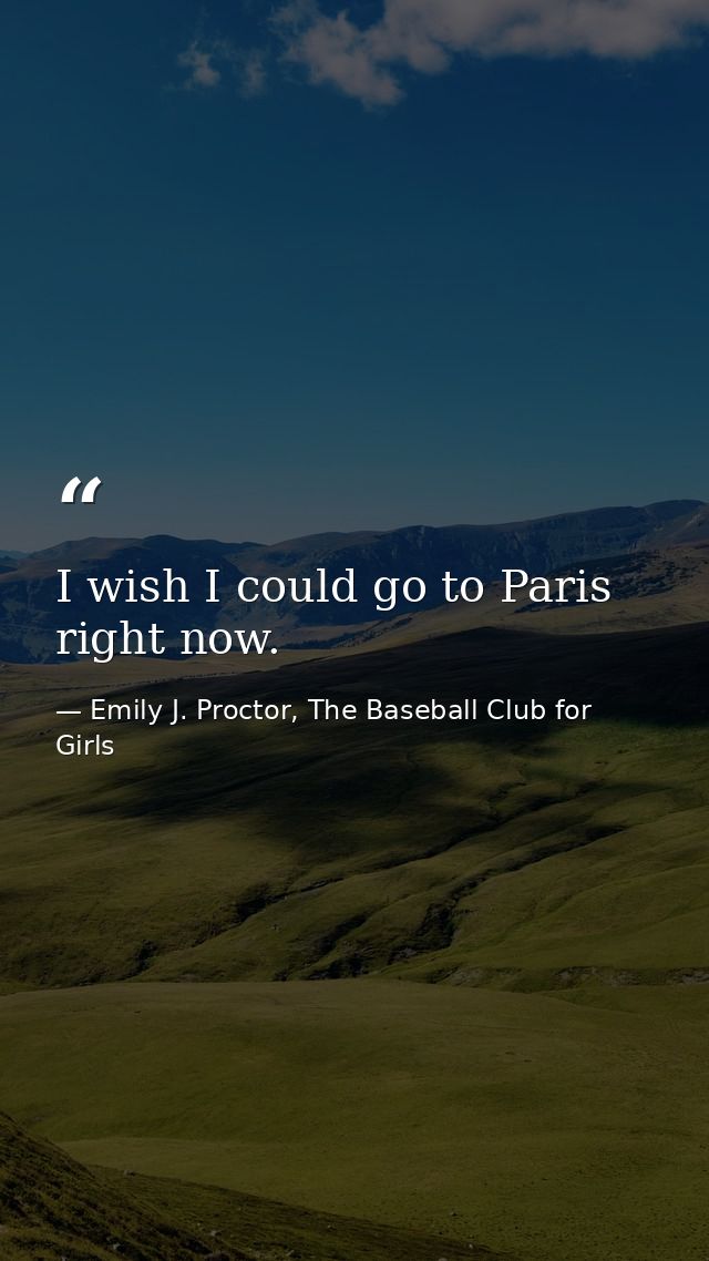 I wish I could go to Paris right now. — Emily J. Proctor, The Baseball Club for Girls