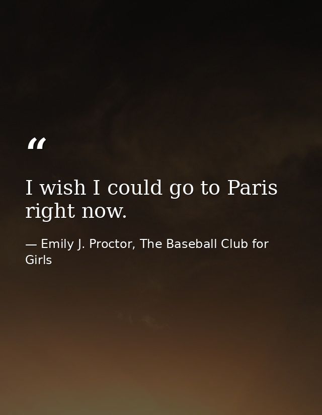 I wish I could go to Paris right now. — Emily J. Proctor, The Baseball Club for Girls