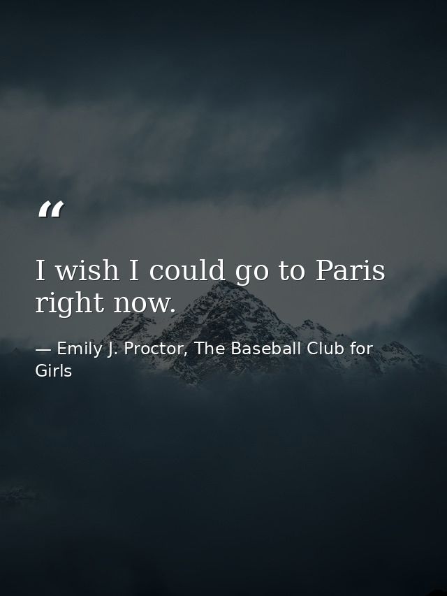 I wish I could go to Paris right now. — Emily J. Proctor, The Baseball Club for Girls