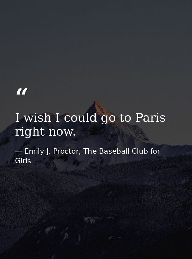 I wish I could go to Paris right now. — Emily J. Proctor, The Baseball Club for Girls