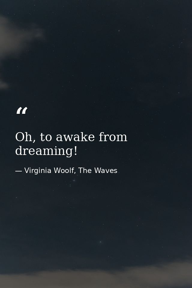 Oh, to awake from dreaming! — Virginia Woolf, The Waves