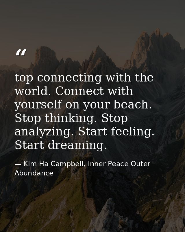 top connecting with the world. Connect with yourself on your beach. Stop thinking. Stop analyzing. Start feeling. Start  — Kim Ha Campbell, Inner Peace Outer Abundance