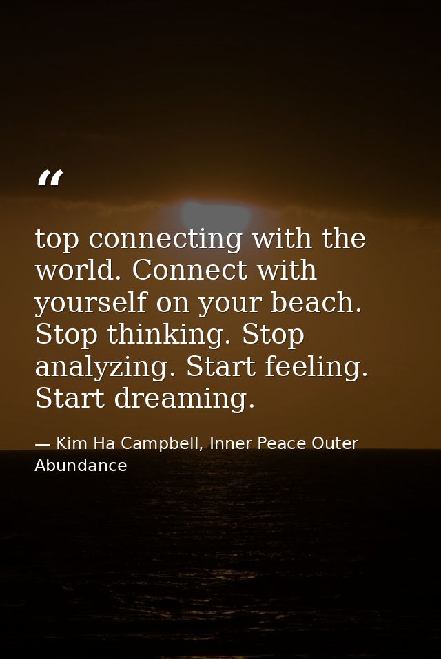 top connecting with the world. Connect with yourself on your beach. Stop thinking. Stop analyzing. Start feeling. Start  — Kim Ha Campbell, Inner Peace Outer Abundance
