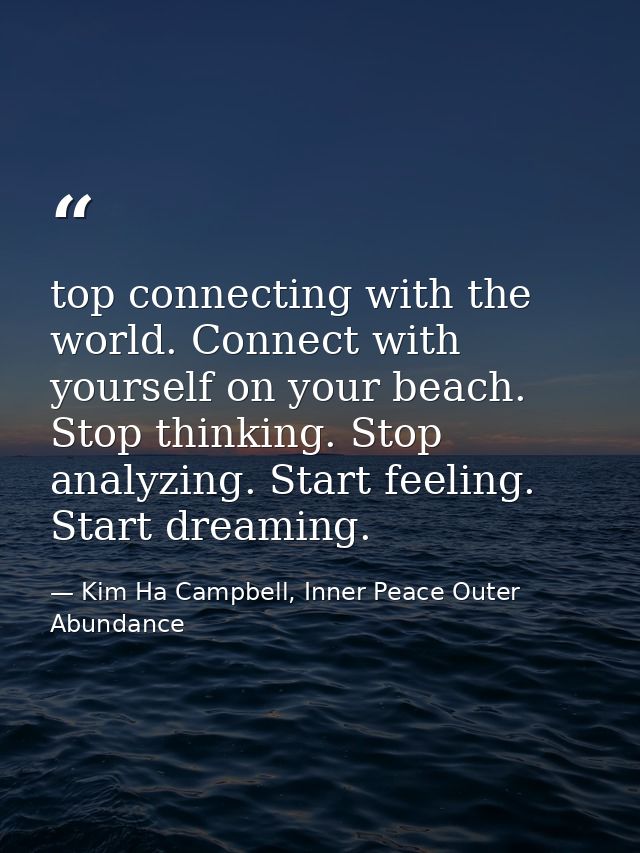 top connecting with the world. Connect with yourself on your beach. Stop thinking. Stop analyzing. Start feeling. Start  — Kim Ha Campbell, Inner Peace Outer Abundance