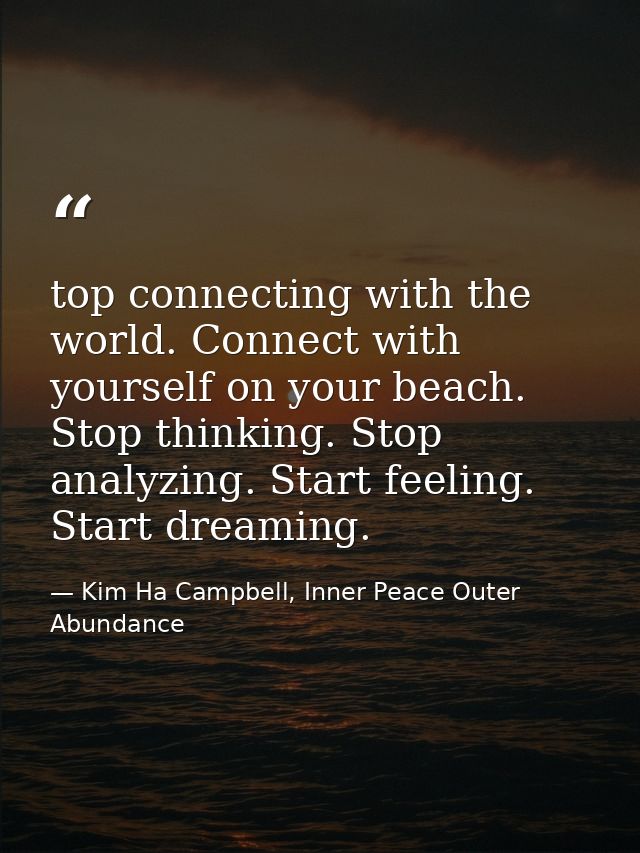 top connecting with the world. Connect with yourself on your beach. Stop thinking. Stop analyzing. Start feeling. Start  — Kim Ha Campbell, Inner Peace Outer Abundance