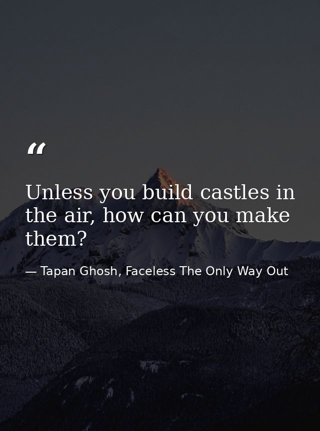 Unless you build castles in the air, how can you make them? — Tapan Ghosh, Faceless The Only Way Out