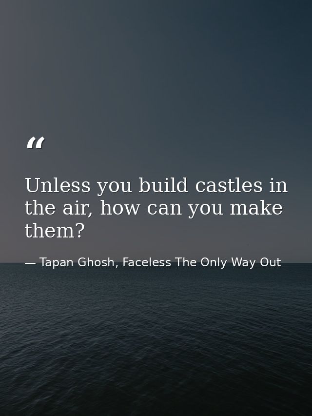 Unless you build castles in the air, how can you make them? — Tapan Ghosh, Faceless The Only Way Out