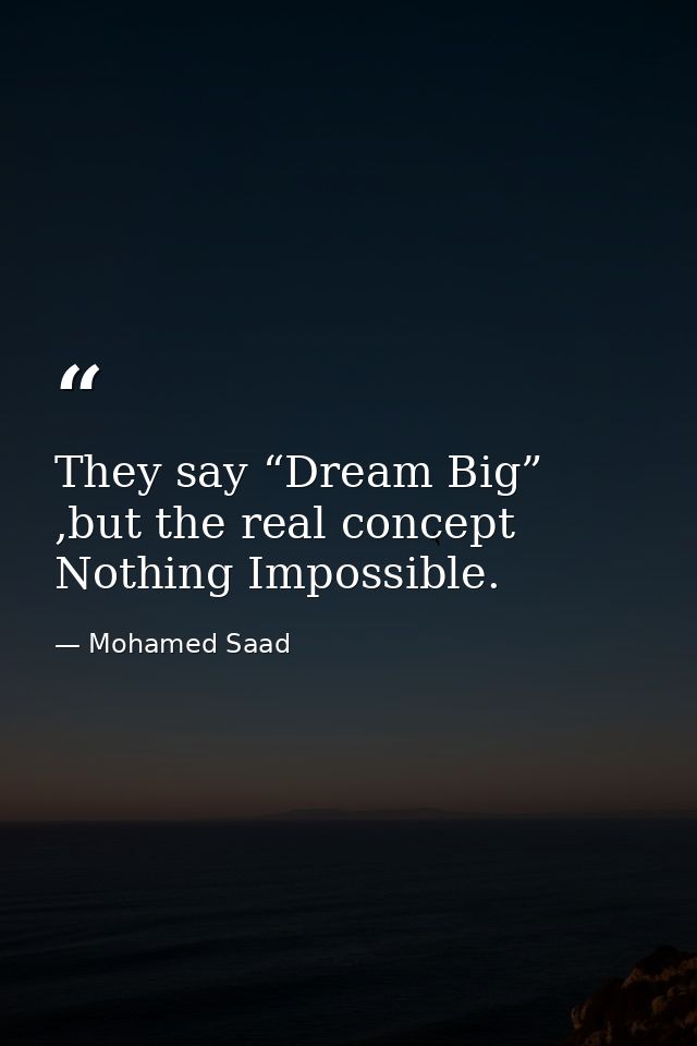 They say “Dream Big” ,but the real concept Nothing Impossible. — Mohamed Saad