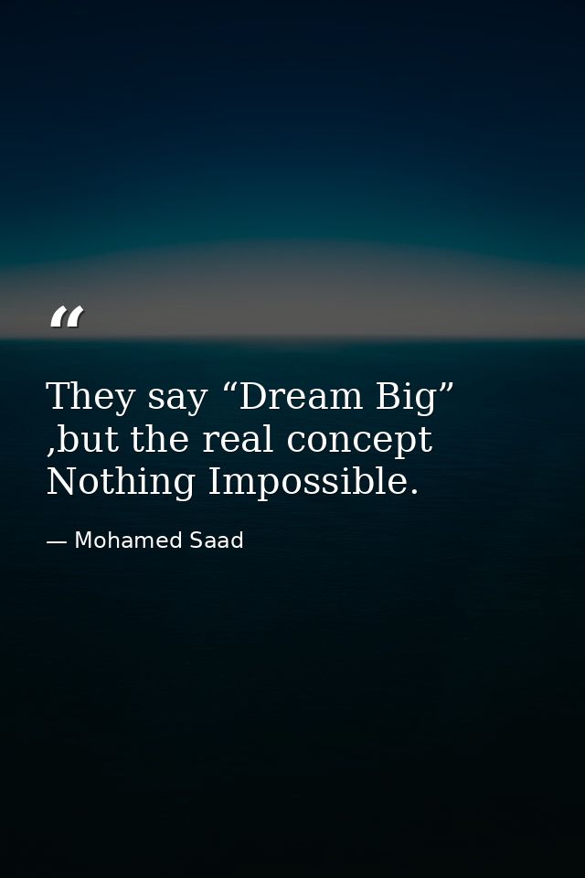 They say “Dream Big” ,but the real concept Nothing Impossible. — Mohamed Saad