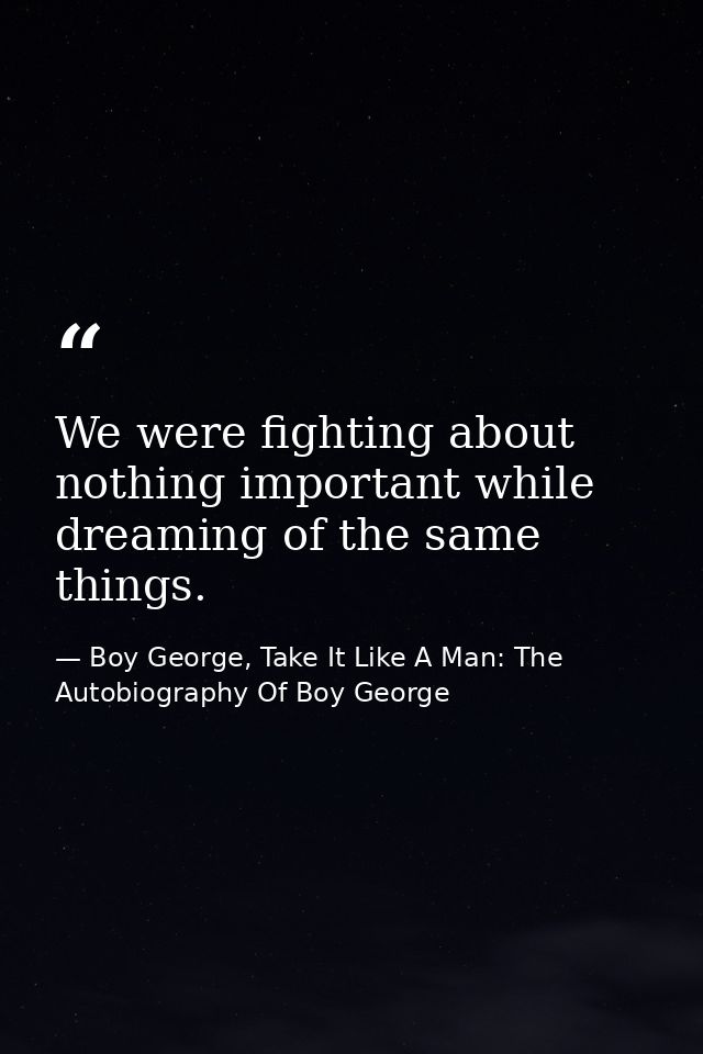 We were fighting about nothing important while dreaming of the same things. — Boy George, Take It Like A Man: The Autobiography Of Boy George