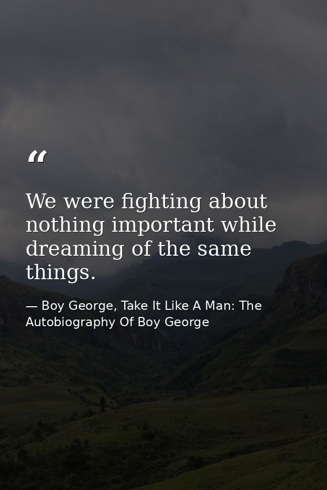 We were fighting about nothing important while dreaming of the same things. — Boy George, Take It Like A Man: The Autobiography Of Boy George